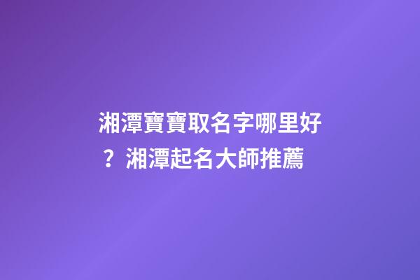 湘潭寶寶取名字哪里好？湘潭起名大師推薦